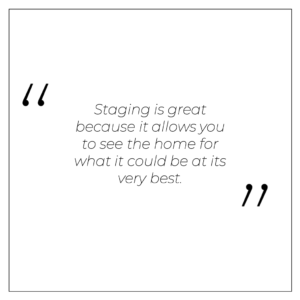 Staging is great because it allows you to see the home for what it could be at its very best.