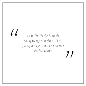 “I definitely think staging makes the property seem more valuable.” 
