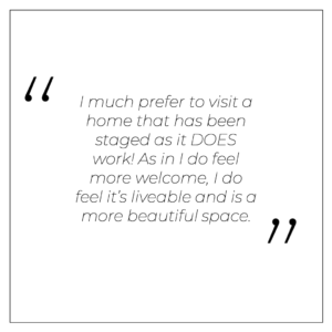 I much prefer to visit a home that has been staged as it DOES work! As in I do feel more welcome, I do feel it’s liveable and is a more beautiful space.