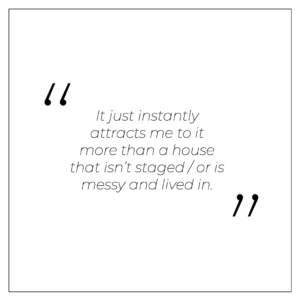 “It just instantly attracts me to it more than a house that isn’t staged / or is messy and lived in.”